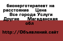 бионерготерапевт на расстояние  › Цена ­ 1 000 - Все города Услуги » Другие   . Магаданская обл.